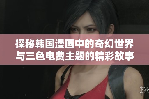 探秘韩国漫画中的奇幻世界与三色电费主题的精彩故事