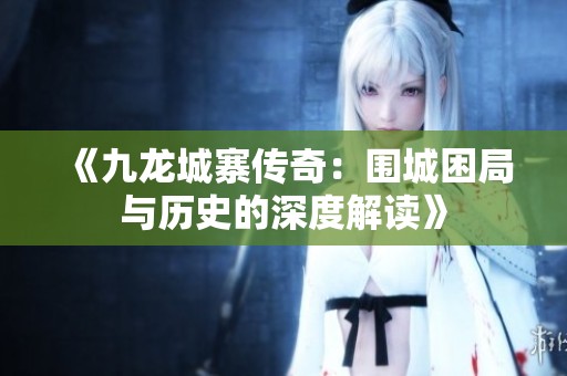 《九龙城寨传奇：围城困局与历史的深度解读》