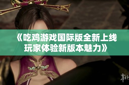 《吃鸡游戏国际版全新上线 玩家体验新版本魅力》