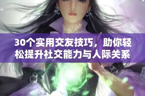 30个实用交友技巧，助你轻松提升社交能力与人际关系