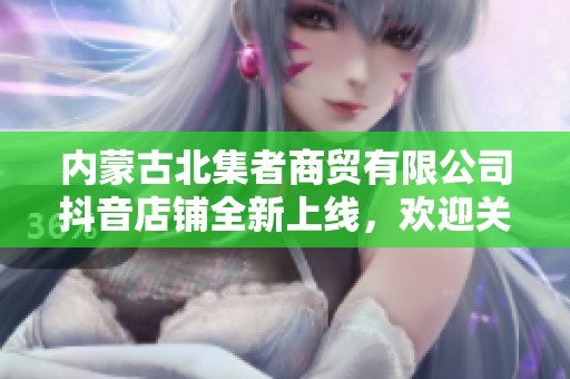 内蒙古北集者商贸有限公司抖音店铺全新上线，欢迎关注体验！
