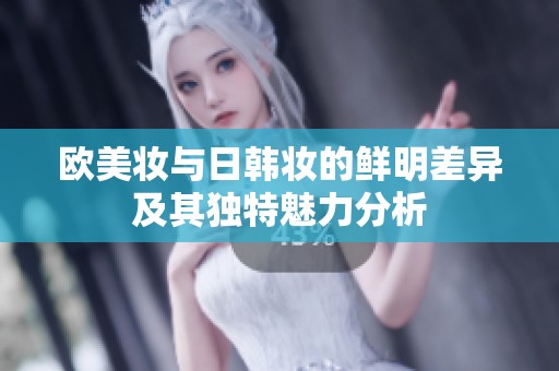 欧美妆与日韩妆的鲜明差异及其独特魅力分析