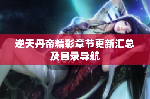 逆天丹帝精彩章节更新汇总及目录导航