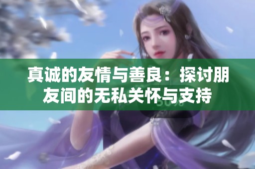 真诚的友情与善良：探讨朋友间的无私关怀与支持