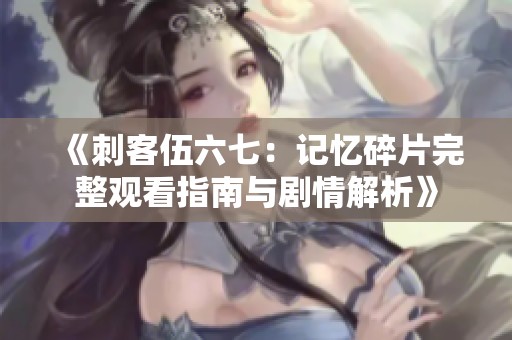 《刺客伍六七：记忆碎片完整观看指南与剧情解析》