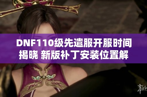 DNF110级先遣服开服时间揭晓 新版补丁安装位置解析