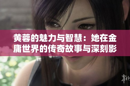 黄蓉的魅力与智慧：她在金庸世界的传奇故事与深刻影响