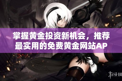 掌握黄金投资新机会，推荐最实用的免费黄金网站APP