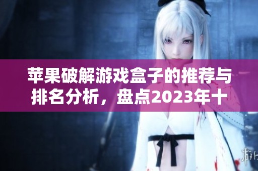 苹果破解游戏盒子的推荐与排名分析，盘点2023年十大热门游戏盒子