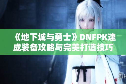 《地下城与勇士》DNFPK速成装备攻略与完美打造技巧分享