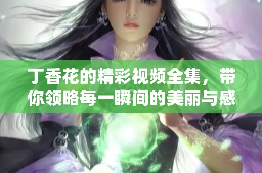 丁香花的精彩视频全集，带你领略每一瞬间的美丽与感动