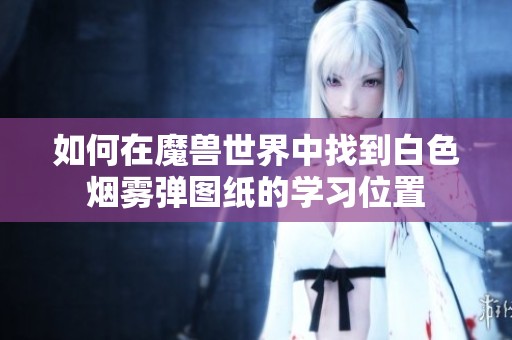 如何在魔兽世界中找到白色烟雾弹图纸的学习位置