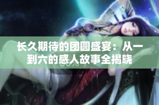 长久期待的团圆盛宴：从一到六的感人故事全揭晓