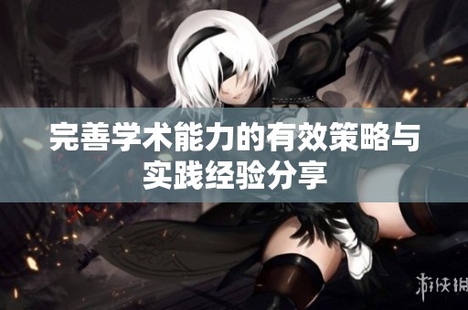 完善学术能力的有效策略与实践经验分享