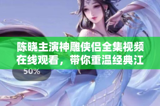 陈晓主演神雕侠侣全集视频在线观看，带你重温经典江湖情缘