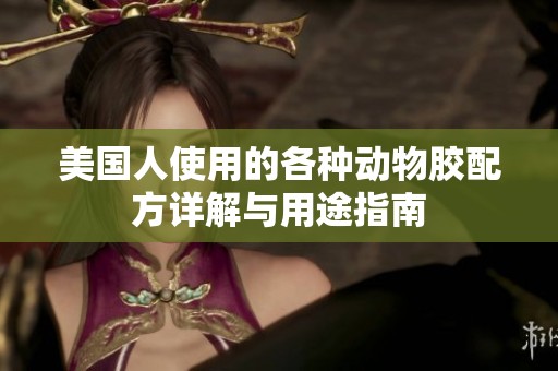美国人使用的各种动物胶配方详解与用途指南
