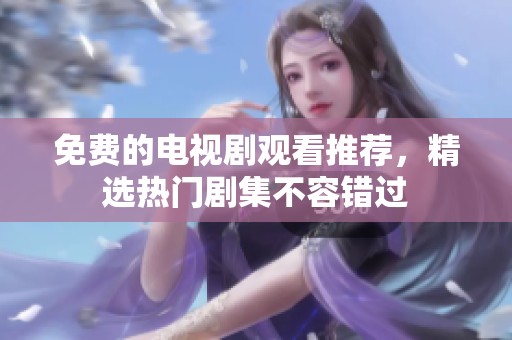 免费的电视剧观看推荐，精选热门剧集不容错过