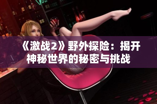 《激战2》野外探险：揭开神秘世界的秘密与挑战