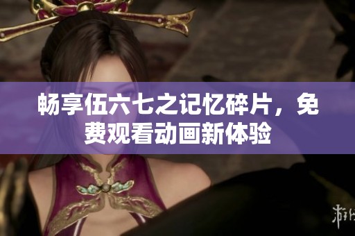 畅享伍六七之记忆碎片，免费观看动画新体验