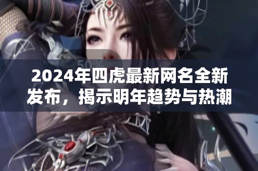 2024年四虎最新网名全新发布，揭示明年趋势与热潮