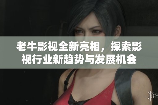 老牛影视全新亮相，探索影视行业新趋势与发展机会