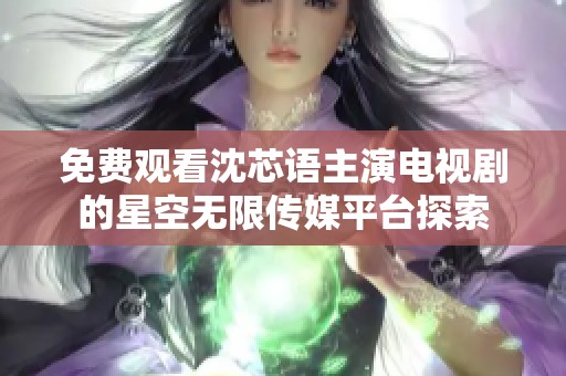 免费观看沈芯语主演电视剧的星空无限传媒平台探索