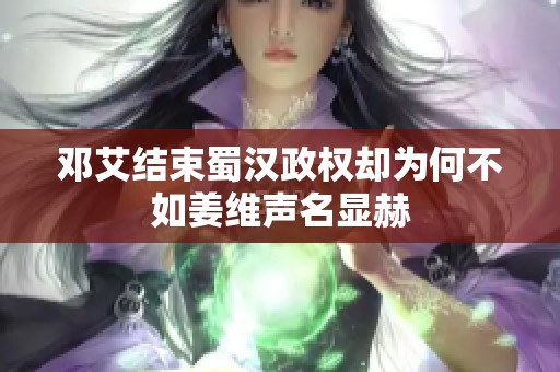 邓艾结束蜀汉政权却为何不如姜维声名显赫