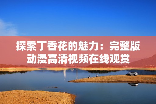 探索丁香花的魅力：完整版动漫高清视频在线观赏