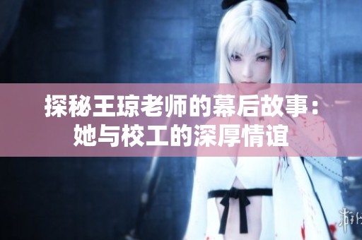 探秘王琼老师的幕后故事：她与校工的深厚情谊