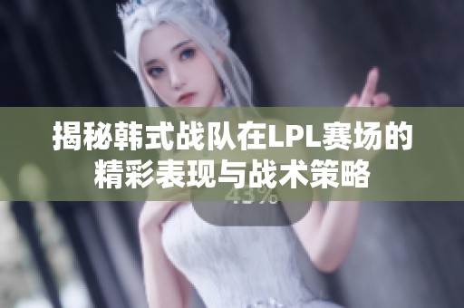 揭秘韩式战队在LPL赛场的精彩表现与战术策略