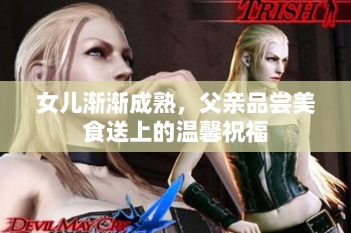 女儿渐渐成熟，父亲品尝美食送上的温馨祝福