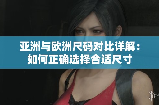 亚洲与欧洲尺码对比详解：如何正确选择合适尺寸