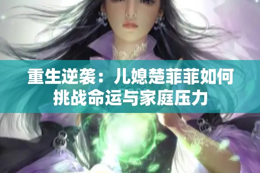 重生逆袭：儿媳楚菲菲如何挑战命运与家庭压力