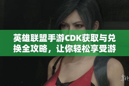 英雄联盟手游CDK获取与兑换全攻略，让你轻松享受游戏福利