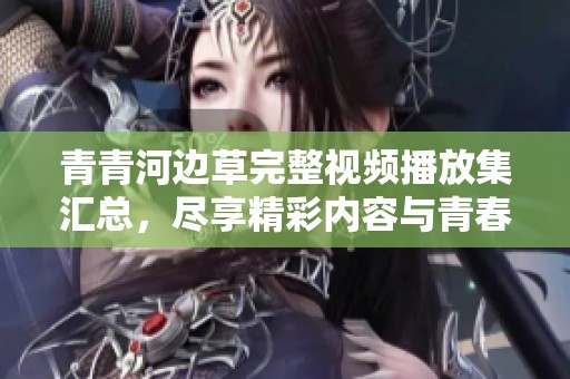 青青河边草完整视频播放集汇总，尽享精彩内容与青春回忆
