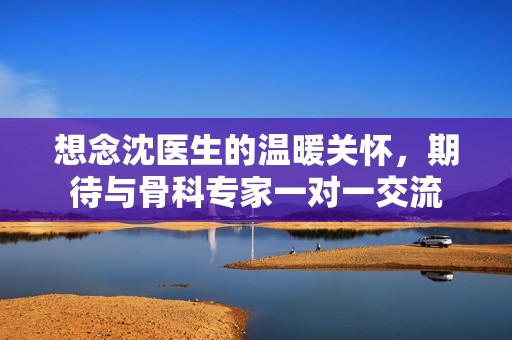 想念沈医生的温暖关怀，期待与骨科专家一对一交流
