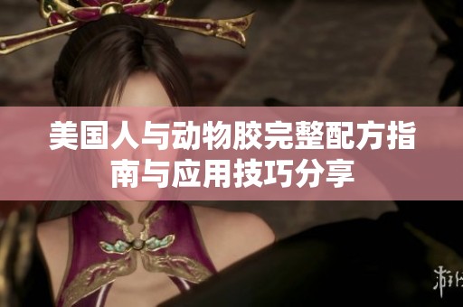 美国人与动物胶完整配方指南与应用技巧分享