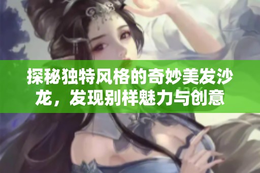 探秘独特风格的奇妙美发沙龙，发现别样魅力与创意