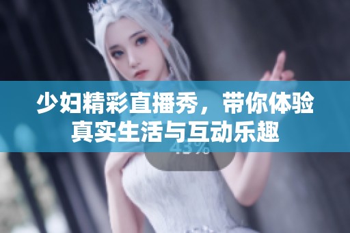 少妇精彩直播秀，带你体验真实生活与互动乐趣