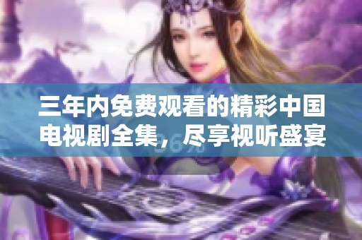 三年内免费观看的精彩中国电视剧全集，尽享视听盛宴