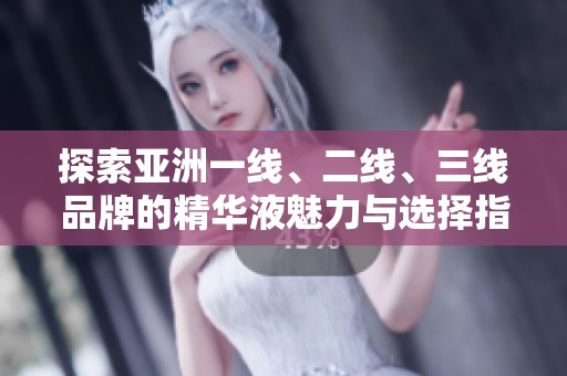 探索亚洲一线、二线、三线品牌的精华液魅力与选择指南
