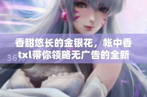 香甜悠长的金银花，帐中香txl带你领略无广告的全新体验