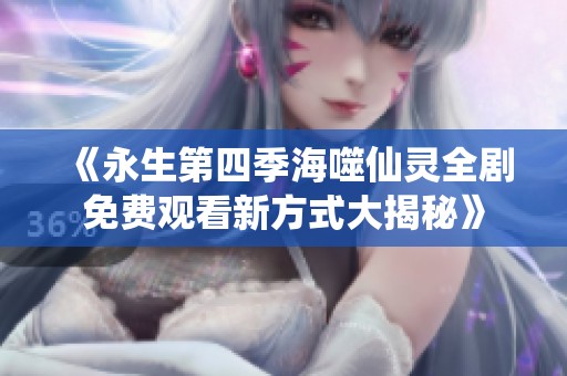 《永生第四季海噬仙灵全剧免费观看新方式大揭秘》