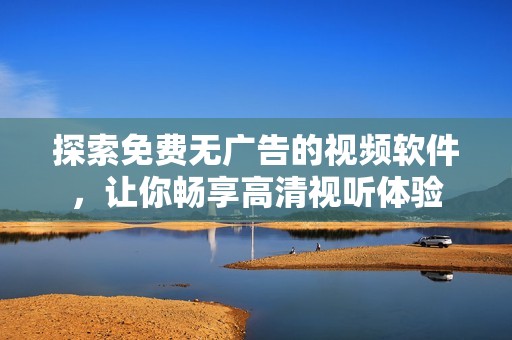 探索免费无广告的视频软件，让你畅享高清视听体验