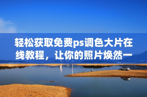 轻松获取免费ps调色大片在线教程，让你的照片焕然一新