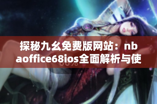 探秘九幺免费版网站：nbaoffice68ios全面解析与使用指南