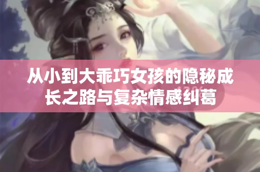 从小到大乖巧女孩的隐秘成长之路与复杂情感纠葛