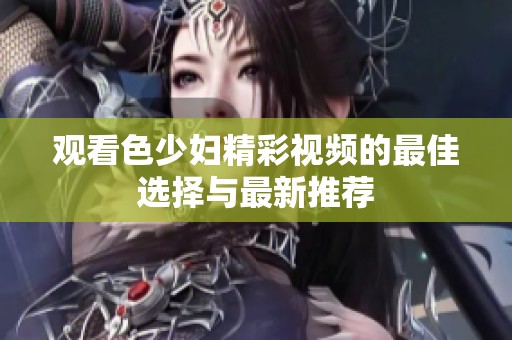 观看色少妇精彩视频的最佳选择与最新推荐