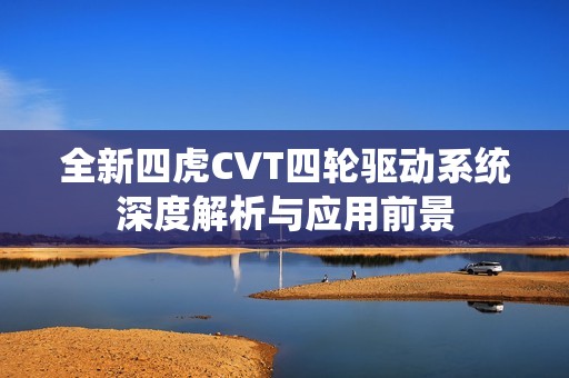 全新四虎CVT四轮驱动系统深度解析与应用前景