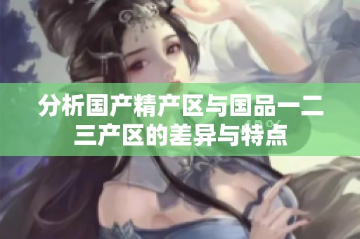 分析国产精产区与国品一二三产区的差异与特点